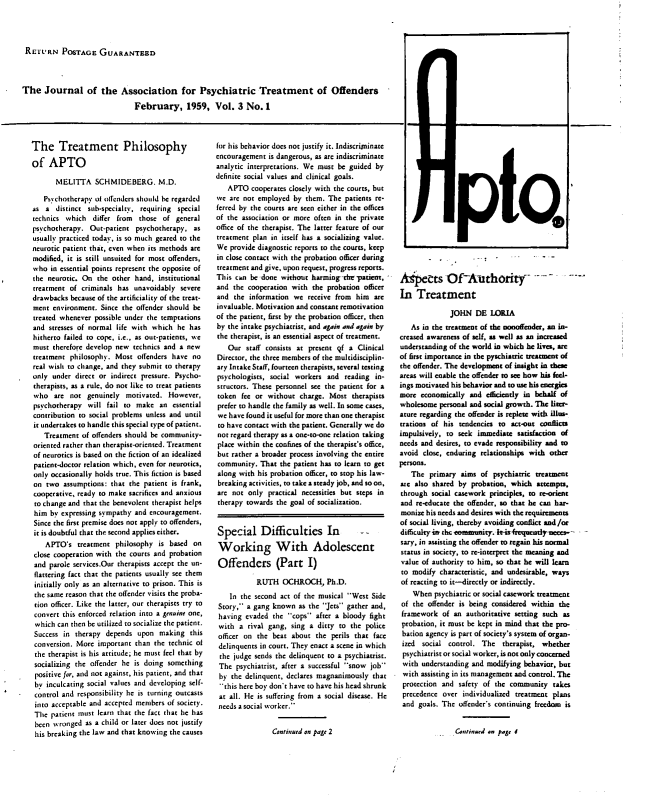 handle is hein.journals/ijotcc3 and id is 1 raw text is: RETURN POSTAGE GUARANTEEDThe   Journal of the Association for Psychiatric Treatment of Offenders    [                               February, 1959, Vol. 3 No.1The Treatment Philosophyof   APTO       MELITTA SCHMIDEBERG. M.D.   Psychotherapy  of offendrs should be regardedas  a  distinct sub-specialty, requiring specialtechnics which   differ from  those  of generalpsychotherapy.  Out-patient  psychotherapy,  asusually practiced today, is so much geared to theneurotic patient that, even when its methods aremodified, it is still unsuited for most offenders,who  in essential points represent the opposite ofthe  neurotic. On the other  hand, institutionaltreatment  of criminals has  unavoidably  severedrawbacks  because of the artificiality of the treat-ment  environment. Since the offender should betreated whenever  possible under the temptationsand  stresses of normal life with which  he hashitherto failed to cope, i.e., as out-patients, wemust  therefore develop new technics and a newtreatment  philosophy. Most  offenders have  noreal wish to change, and they submit to therapyonly  under direct or indirect pressure. Psycho-therapists, as a rule, do not like to treat patientswho   are  not  genuinely motivated.  However,psychotherapy   will fail to make   an essentialcontribution to social problems unless and untilit undertakes to handle this special type of patient.    Treatment of offenders should be community- oriented rather than therapist-oriented. Treatment of neurotics is based on the fiction of an idealined patient-doctor relation which, even for neurotics, only occasionally holds true. This fiction is based on two  assumptions: that the patient is frank, cooperative, ready to make sacrifices and anxious to change and that the benevolent therapist helps him by expressing sympathy  and encouragement. Since the first premise does not apply to offenders, it is doubtful that the second applies either.    APTO's   treatment philosophy  is  based on close cooperation with the courts and probation and parole services.Our therapists accept the un- flattering fact that the patients usually see them initially only as an alternative to prison. This is the same reason that the offender visits the proba- tion officer. Like the latter, our therapists try to convert this enforced relation into a genuine one, which can then be utilized to socialize the patient. Success in therapy  depends  upon  making  this conversion. More  important than the technic of the therapist is his attitude; he must feel that by socializing the offender he is doing something positive for, and not against, his patient, and that by inculcating social values and developing self- control and responsibility he is turning outcasts into acceptable and accepted members of society. The patient must learn that the fact that he has been wvronged as a child or later does not justify his breaking the law and that knowing the causesfor his behavior does not justify it. Indiscriminateencouragement  is dangerous, as are indiscriminateanalytic interpretations. We must be guided  bydefinite social values and clinical goals.   APTO   cooperates closely with the courts, butwe  arc not employed  by them. The  patients re-ferred by the courts are seen either in the officesof the association or more often in the privateoffice of the therapist. The latter feature of ourtreatment plan in itself has a socializing value.We  provide diagnostic reports to the courts, keepin close contact with the probation officer duringtreatment and give, upon request, progress reports.This can  be done without  harming- the patient,and  the cooperation with  the probation officerand  the information  we  receive from him  areinvaluable. Motivation and constant remotivationof the patient, first by the probation officer, thenby the intake psychiatrist, and again and again bythe therapist, is an essential aspect of treatment.   Our  staff consists at present qf a  ClinicalDirector, the three members of the multidisciplin-ary Intake Staff, fourteen therapists, several testingpsychologists, social workers  and  reading in-structors. These personnel see the patient for atoken  fee or without  charge.  Most  therapistsprefer to handle the family as well. In some cases,we  have found it useful for more than one therapistto have contact with the patient. Generally we donot regard therapy us a one-to-one relation takingplace within the confines of the therapist's office,but rather a broader process involving the entirecommunity.  That  the patient has to learn to getalong with  his probation officer, to stop his law-breaking activities, to take a steady job, and soon,are  not only  practical necessities but steps intherapy towards  the goal of socialization.Special Difficulties In                  -Working With AdolescentOffenders (Part I)           RUTH OCHROCH, Ph.D.    In the second act of the musical West Side Story, a gang known  as the Jets gather and, having evaded  the cops  after a bloody fight with  a rival gang, sing a ditty to the  police officer on the beat about  the perils that face delinquents in court. They enact a scene in which the judge sends the delinquent to a psychiatrist. The  psychiatrist, after a successful snow job by the delinquent, declares magnanimously  that this here boy don't have to have his head shrunk at all. He is suffering from a social disease. He needs asocial worker.Aspects OfAuthority                     -In   Treatment              JOHN   DE  LORIA   As in the treatment of the nonoffender, an in-creased awareness of self, a well as an increasedunderstanding of the world in which he lives, areof first importance in the pyochiatric treatment ofthe offender. The development of insight in theseareas will enable the offender to see how his feel-ings motivated his behavior and to use his esergiesmore  economically  and efficiently in behalf ofwholesome  personal and social growth. The liter-sture regarding the offender is replete with illus-trations of his  tendencies to act-out conflictsimpulsively, to seek  immediate  satisfaction ofneeds and desires, to evade responsibility and toavoid  close, enduring relationships with otherpersons.   The  primary  aims  of psychiatric treatmentare also shared by  probation, which  attempts,through  social casework principles, to re-orientand  re-educate the offender, so that he can har-monine his needs and desires with the requirementsof social living, thereby avoiding conflict and/ordifficulty isr the ommnmity. l-isiregentlyfr er     -sary  in asisting the offender to regain his normalstatus in sociery, to re-interpret the meaning andvalue of authority to him, so that he will learnto  modify characteristic, and undesirable, waysof reacting to it-directly or indirectly.    When  psychiatric or social casework treatment of the offender is being considered within the framework  of an  authoritative setting such as probation, it must be kept in mind that the pro- bation agency is part of society's system of organ- ized social  control. The   therapist, whether psychiatrist or social worker, is not only concerned with understanding and modifying  behavior, but with assisting in its management and control. The protection and  safety of the community   takes precedence over  individualied treatment  plans and goals. The  offender's continuing freedom isCninued  an pg, 4P10,Costinued an page 2