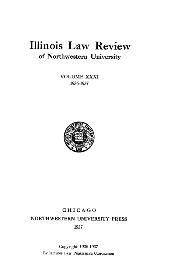 handle is hein.journals/illlr31 and id is 1 raw text is: Illinois Law Reviewof Northwestern UniversityVOLUME XXXI1936-1937CHICAGONORTHWESTERN UNIVERSITY PRESS1937Copyright 1936-1937By ILLINOIS LAW PUBLISHING CORPORATION