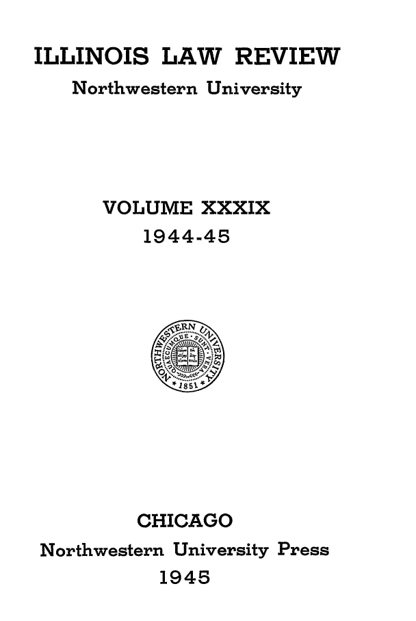 handle is hein.journals/illlr39 and id is 1 raw text is: ILLINOIS LAW REVIEWNorthwestern UniversityVOLUME XXXIX1944-45CHICAGONorthwestern University Press1945