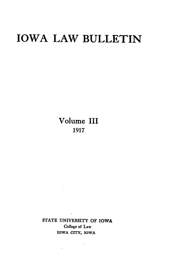 handle is hein.journals/ilr3 and id is 1 raw text is: IOWA LAW BULLETINVolume III1917STATE UNIVERSITY OF IOWACollege of LawIOWA CITY, IOWA