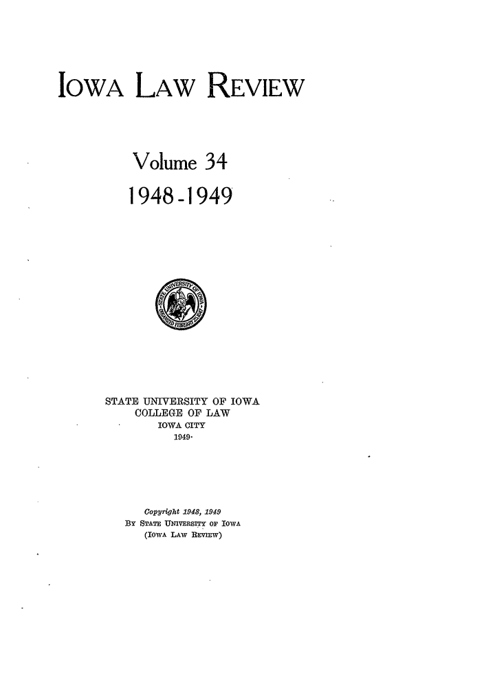 handle is hein.journals/ilr34 and id is 1 raw text is: IOWA LAW REVIEWVolume 341948-1949STATE UNIVERSITY OF IOWACOLLEGE OF LAWIOWA CITY1949-Copyright 1948, 1949BY STATE UNIVERSITY OF IOWA(IOWA LAW REVIEW)