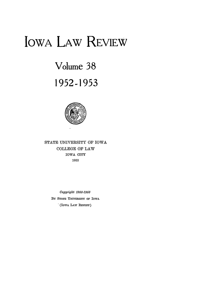 handle is hein.journals/ilr38 and id is 1 raw text is: IOWA LAW REVIEWVolume 381952-1953STATE UNIVERSITY OF IOWACOLLEGE OF LAWIOWA CITY1953Copyright 1952-1958By STATE UNmVErSyI OF IOWA. (IowA LAW REVIEW)