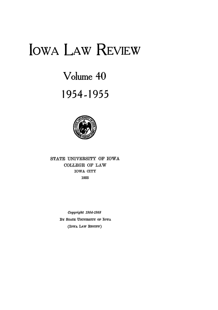 handle is hein.journals/ilr40 and id is 1 raw text is: IOWA LAW REVIEWVolume 401954-1955STATE UNIVERSITY OF IOWACOLLEGE OF LAWIOWA CITY1955Copjright 1954-1955By STATE UMVniITY OF IOWA(IowA LAw REmVw)