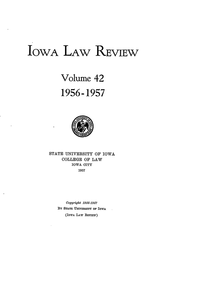 handle is hein.journals/ilr42 and id is 1 raw text is: IowA LAW REviewVolume 421956-1957STATE UNIVERSITY OF IOWACOLLEGE OF LAWIOWA CITY1957Copyright 1956-1957BY STATE UNIVRSITY OF IOWA(IowA LAW REvmw)