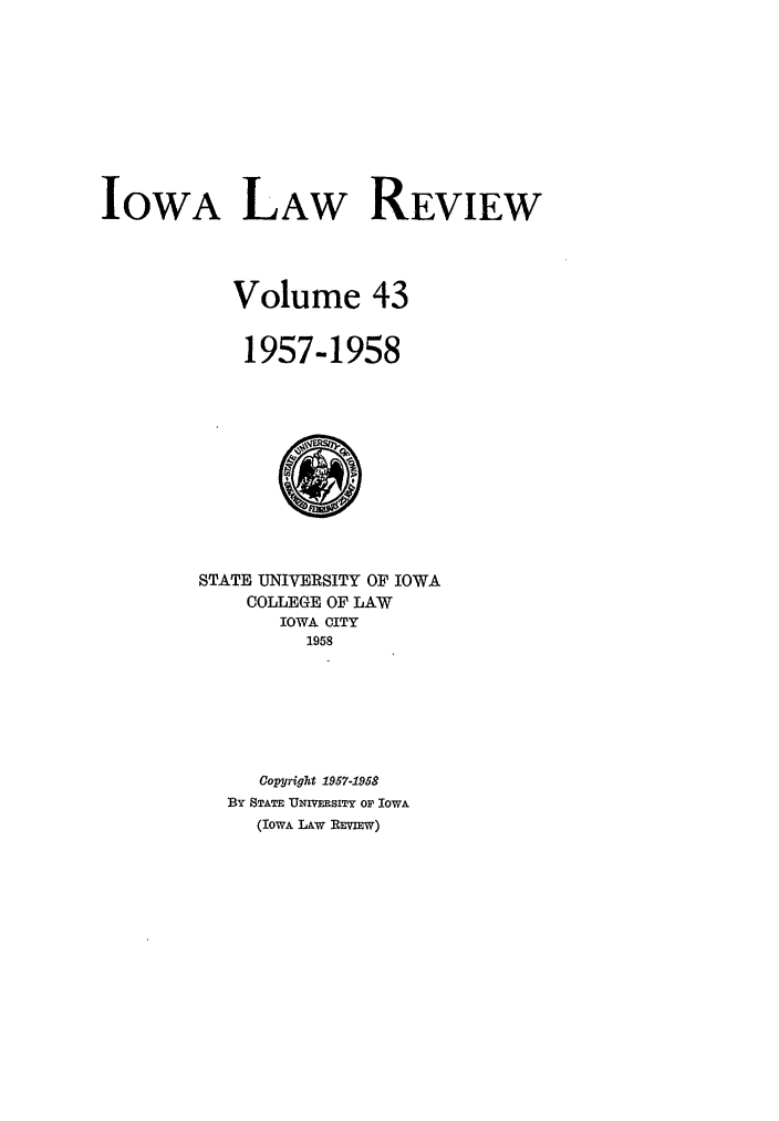 handle is hein.journals/ilr43 and id is 1 raw text is: IOWA LAW REVIEWVolume 431957-1958STATE UNIVERSITY OF IOWACOLLEGE OF LAWIOWA CITY1958Cop Jright 1957-1958BY STATE UNIVERSITY OF IoWA(IOWA LAW REVIEW)