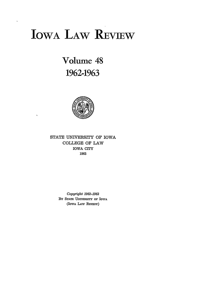 handle is hein.journals/ilr48 and id is 1 raw text is: IOWA LAW REVIEWVolume 481962-1963STATE UNIVERSITY OF IOWACOLLEGE OF LAWIOWA CITY1963Copyright 1962-1963By STATE Uxrvimsn oF IOWA(IowA LAW REviEw)