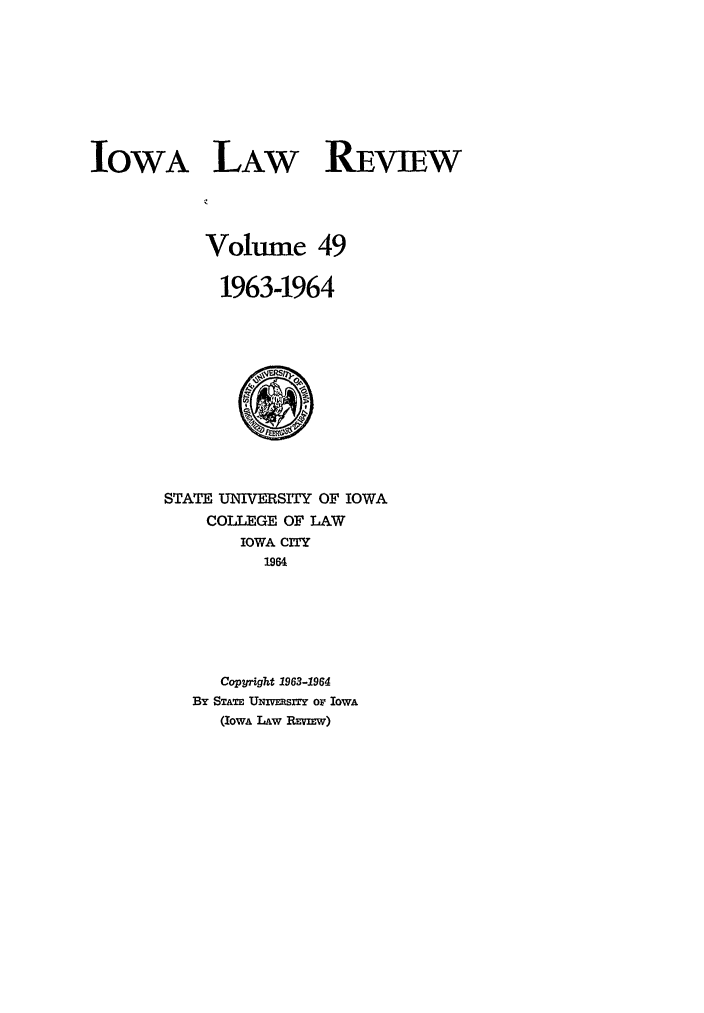 handle is hein.journals/ilr49 and id is 1 raw text is: IOWA LAW REVIEWVolume 491963-1964STATE UNIVERSITY OF IOWACOLLEGE OF LAWIOWA CIY1964Cop right 1963-1964By STATE UNivERszIY oF IOWA(IOWA LAw REWEw)