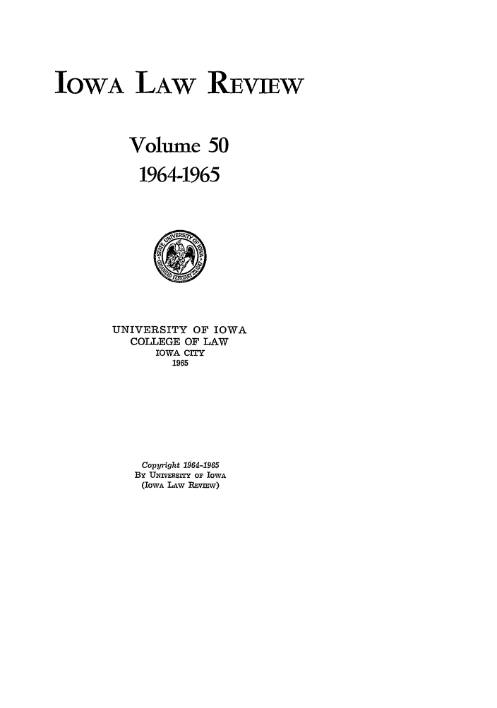 handle is hein.journals/ilr50 and id is 1 raw text is: IOWA LAW REVIEWVolume 501964-1965UNIVERSITY OF IOWACOLLEGE OF LAWIOWA CITY1965Copyright 1964-1965By Uxwsin OF IOWA(IowA LAW REVIEW)