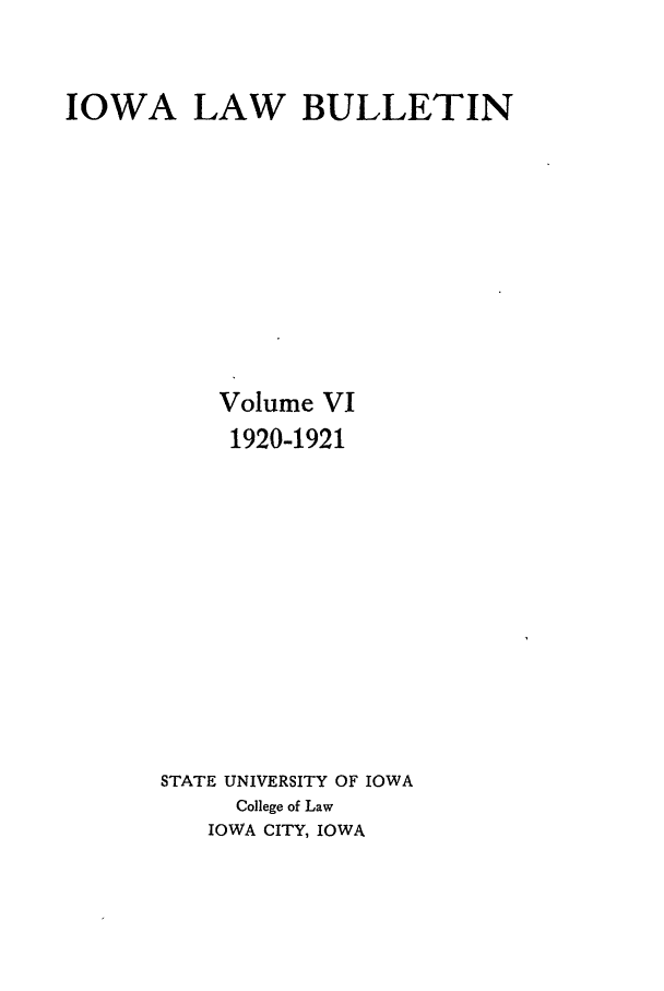 handle is hein.journals/ilr6 and id is 1 raw text is: IOWA LAW BULLETINVolume VI1920-1921STATE UNIVERSITY OF IOWACollege of LawIOWA CITY, IOWA