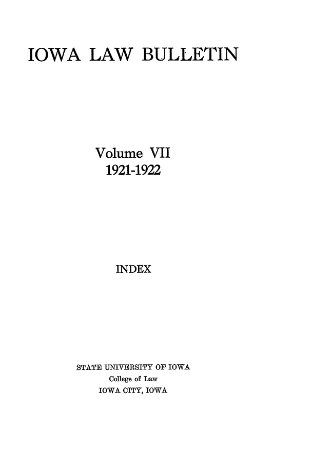 handle is hein.journals/ilr7 and id is 1 raw text is: IOWA LAW BULLETINVolume VII1921-1922INDEXSTATE UNIVERSITY OF IOWACollege of LawIOWA CITY, IOWA