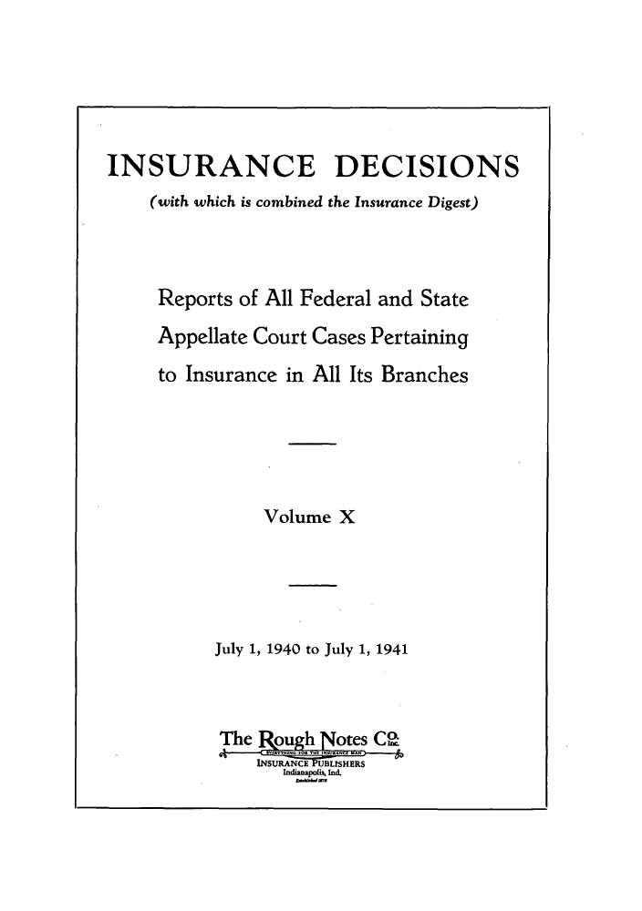 handle is hein.journals/inandeci10 and id is 1 raw text is: INSURANCE DECISIONS(with which is combined the Insurance Digest)Reports of All Federal and StateAppellate Court Cases Pertainingto Insurance in All Its BranchesVolume XJuly 1, 1940 to July 1, 1941The   ough Notes CO.,-INSURAN UMBILISHERSIndianapois, Ind.