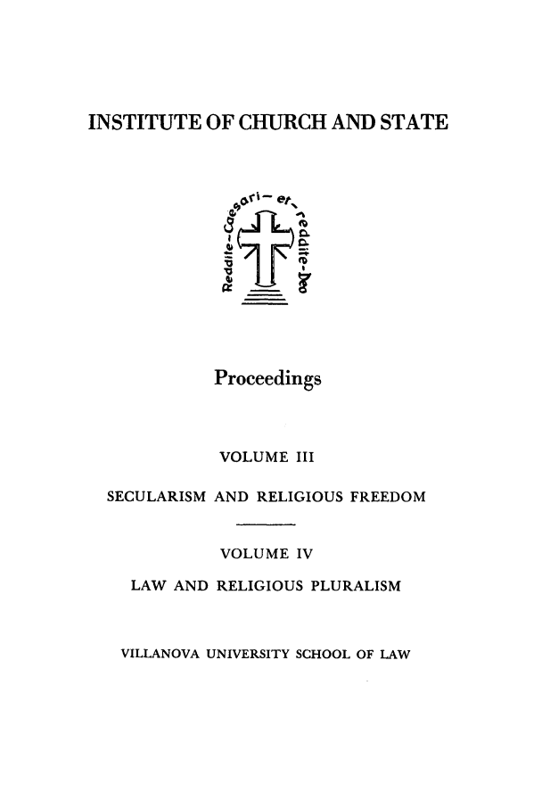 handle is hein.journals/inchstpr3 and id is 1 raw text is: INSTITUTE OF CHURCH AND STATE
O0fi- et1
Proceedings
VOLUME III
SECULARISM AND RELIGIOUS FREEDOM
VOLUME IV
LAW AND RELIGIOUS PLURALISM

VILLANOVA UNIVERSITY SCHOOL OF LAW


