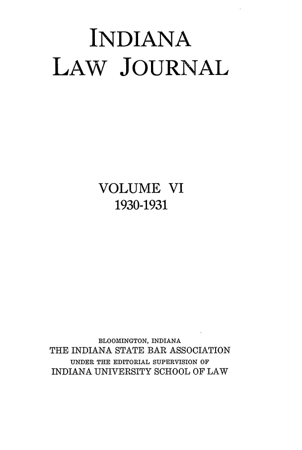 handle is hein.journals/indana6 and id is 1 raw text is: INDIANA
LAW JOURNAL

VOLUME

VI

1930-1931
BLOOMINGTON, INDIANA
THE INDIANA STATE BAR ASSOCIATION
UNDER THE EDITORIAL SUPERVISION OF
INDIANA UNIVERSITY SCHOOL OF LAW


