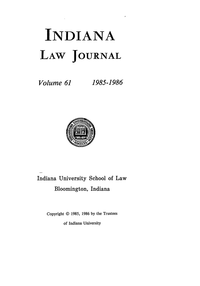 handle is hein.journals/indana61 and id is 1 raw text is: INDIANA
LAW JOURNAL

Volume 61

1985-1986

Indiana University School of Law
Bloomington, Indiana
Copyright @ 1985, 1986 by the Trustees
of Indiana University


