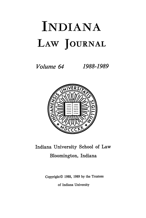 handle is hein.journals/indana64 and id is 1 raw text is: INDIANA
LAW JOURNAL

Volume 64

1988-1989

Indiana University School of Law
Bloomington, Indiana
Copyright© 1988, 1989 by the Trustees
of Indiana University


