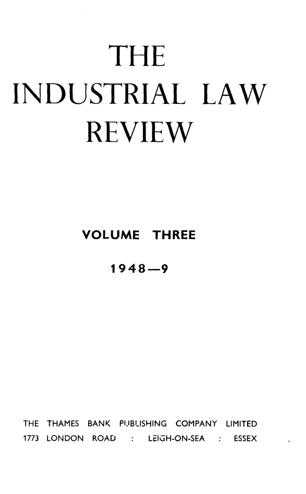 handle is hein.journals/indust3 and id is 1 raw text is: 


           THE


INDUSTRIAL LAW


         REVIEW






         VOLUME THREE

            1948-9










 THE THAMES  BANK  PUBLISHING  COMPANY  LIMITED
 1773 LONDON  ROAD  LEIGH-ON-SEA  ESSEX


