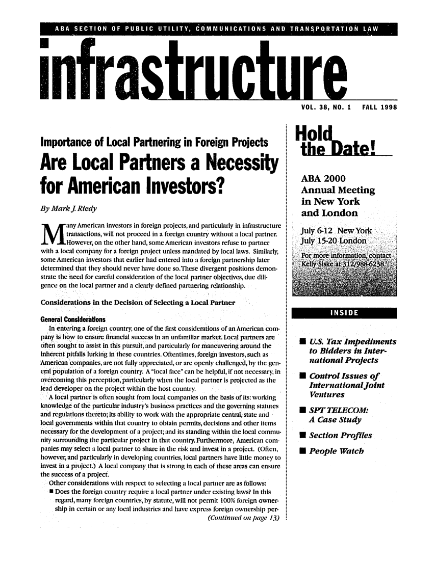 handle is hein.journals/infrastr38 and id is 1 raw text is: A AS C IONO  B I  UTLIY  60 MMIIA IN  A I) TR N *RA   AImportance of Local Partnering in Foreign ProjectsAre Local Partners a Necessityfor American Investors?By Mark J. Riedyany American investors in foreign projects, and particularly in infrastructuretransactions, will not proceed in a foreign country without a local partner.However, on the other hand, some American investors refuse to partnerwith a local company for a foreign project unless mandated by local laws. Similarly,some American investors that earlier had entered into a foreign partnership laterdetermined that they should never have done so.These divergent positions demon-strate the need for careful consideration of the local partner objectives, due dili-gence on the local partner and a clearly defined partnering relationship.Considerations in the Decision of Selecting a Local PartnerGeneral ConsiderationsIn entering a foreign country, one of the first considerations of an American com-pany is how to ensure financial success in an unfamiliar market. Local partners areoften sought to assist in this pursuit, and particularly for maneuvering around theinherent pitfalls lurking In these countries. Oftentimes, foreign Investors, such asAmerican companies, are not fully appreciated, or are openly challenged, by the gen-eral population of a foreign country. A local face can be helpful, if not necessary, inovercoming this perception, particularly when the local partner is projected as thelead developer on the project within the host country.A local partner is often sought from local companies on the basis of its: workingknowledge of the particular industry's business practices and the governing statutesand regulations thereto; its ability to work with the appropriate central, state andlocal governments within that country to obtain permits, decisions and other itemsnecessary for the development of a project; and its standing within the local commu-nit' surrounding the particular project in that country. Furthermore, American com-panies may select a local partner to share in the risk and invest in a project. (Often,however, and particularly in developing countries, local partners have little money toinvest in a project.) A local company that is strong in each of these areas can ensurethe success of a project.Other considerations with respect to selecting a local partner are as follows:0 Does the foreign country require a local partner under existing laws? In thisregard, many foreign countries, by statute, will not permit 100% foreign owner-ship in certain or any local industries and have express foreign ownership per-(Continued on page 13)infrasrHildt'ABA 2000Annual Meetingin New Yorkand LondonJuly612 NewYorkJuly 15-20 London'0 U.S. Tax Impedimentsto Bidders in Inter-national ProjectsN Control Issues ofInternational JointVentures* SPT TELECOM:A Case Study* Section Profiles0 People WatchVOL. 38, NO. I  FALL 1998;  uriww