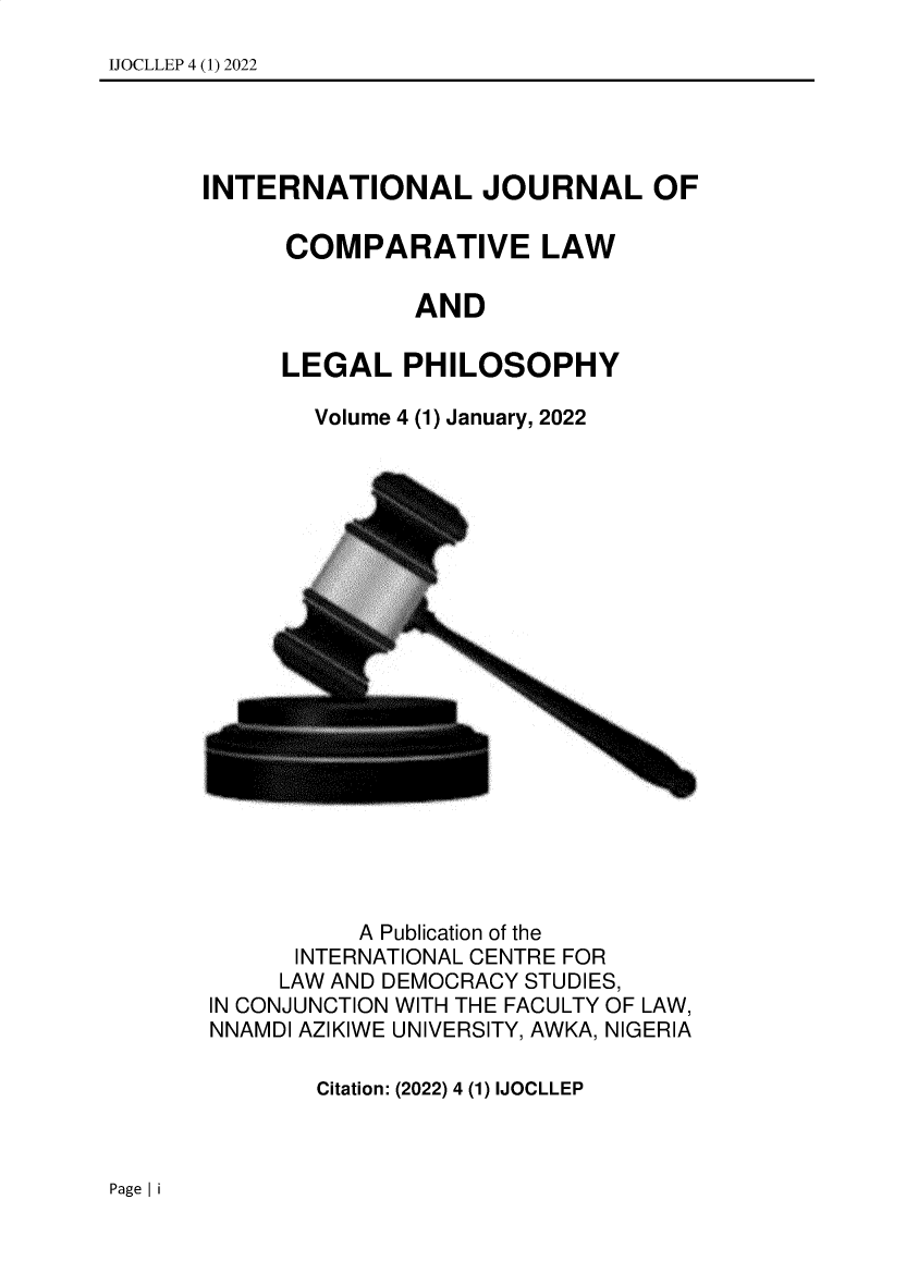 handle is hein.journals/inljlocv4 and id is 1 raw text is: IJOCLLEP 4 (1) 2022INTERNATIONAL JOURNAL OF      COMPARATIVE LAW               AND     LEGAL PHILOSOPHYVolume 4 (1) January, 2022          A Publication of the      INTERNATIONAL CENTRE FOR      LAW AND DEMOCRACY STUDIES,IN CONJUNCTION WITH THE FACULTY OF LAW,NNAMDI AZIKIWE UNIVERSITY, AWKA, NIGERIA       Citation: (2022) 4 (1) IJOCLLEPPage I i
