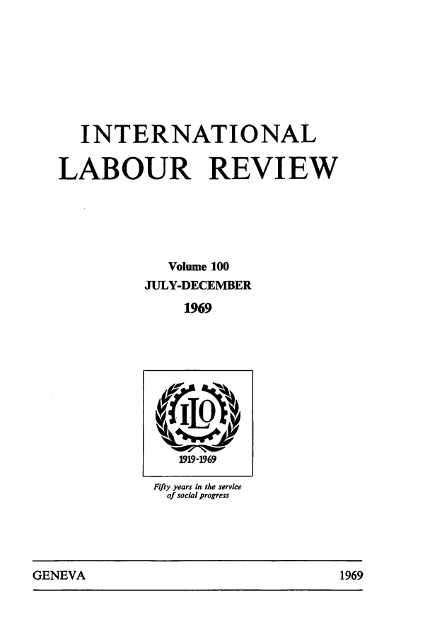 handle is hein.journals/intlr100 and id is 1 raw text is: INTERNATIONAL
LABOUR REVIEW
Volume 100
JULY-DECEMBER
1969
Jowl
1919-1969
Fifty years in the service
of social progress

GENEVA                                1969

GENEVA

1969


