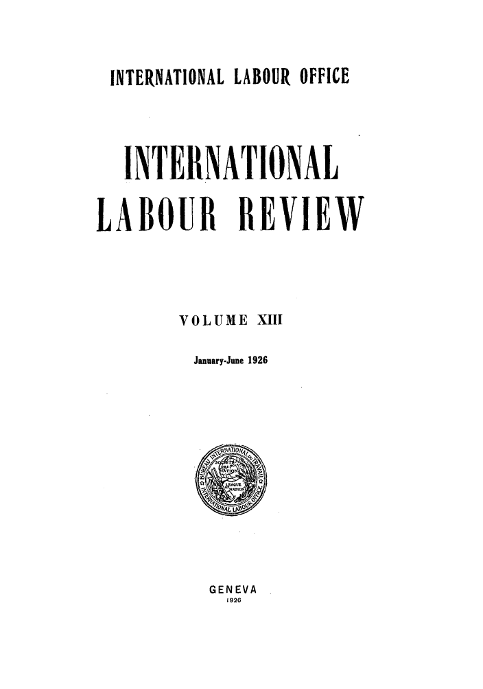 handle is hein.journals/intlr13 and id is 1 raw text is: INTERNATIONAL LABOUR OFFICE
INTERNATIONAL
LABOUR REVIEW
VOLUME XIII
January-June 1926

GENEVA
1926


