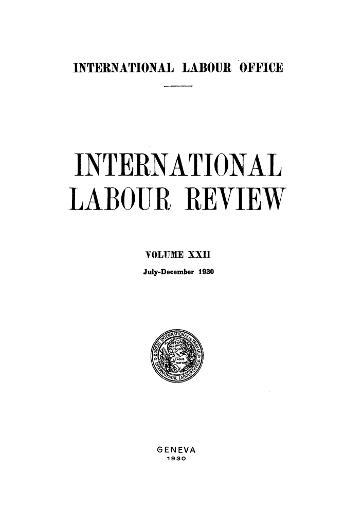 handle is hein.journals/intlr22 and id is 1 raw text is: INTERNATIONAL LABOUR OFFICE

INTERNATIONAL
LABOUR REVIEW
VOLUME XXII
July-December 1930

GENEVA
1930


