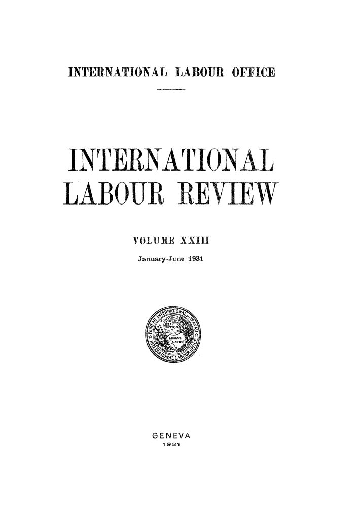 handle is hein.journals/intlr23 and id is 1 raw text is: INTERNATIONAL LABOUR OFFICE
INTERNATIONA-L
LABOUR REVIEW
VOLUME XXIII
January-June 1931

6ENEVA
1931


