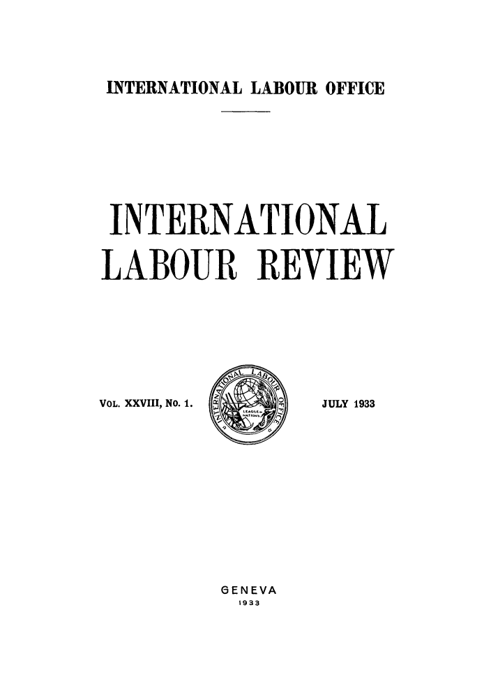 handle is hein.journals/intlr28 and id is 1 raw text is: INTERNATIONAL LABOUR OFFICE

INTERNATIONAL
LABOUR REVIEW

VOL. XXVIII, No. 1.

JULY 1933

GENEVA
1933


