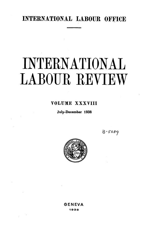 handle is hein.journals/intlr38 and id is 1 raw text is: INTERNATIONAL LABOUR OFFICE

INTERNATIONAL
LABOUR REVIEW

VOLUME

XXXVIII

July-December 1938

GENEVA
1938


