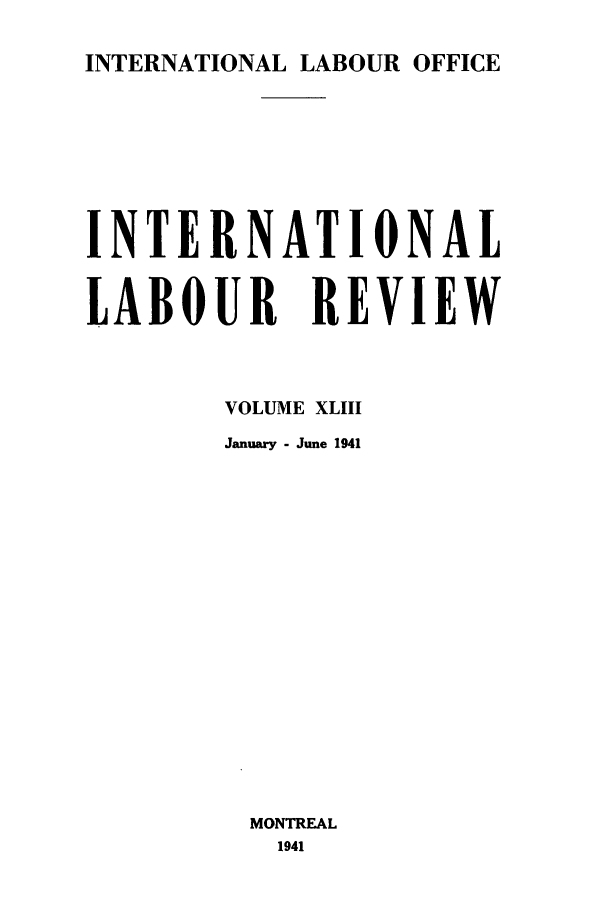 handle is hein.journals/intlr43 and id is 1 raw text is: INTERNATIONAL LABOUR OFFICE
INTERNATIONAL
LABOUR REVIEW
VOLUME XLIII
January - June 1941
MONTREAL
1941


