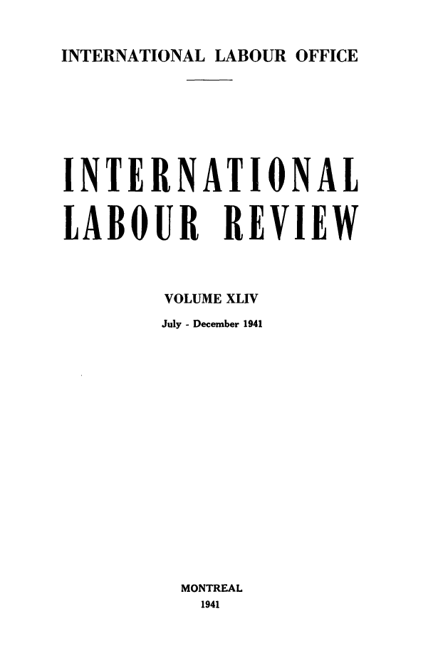handle is hein.journals/intlr44 and id is 1 raw text is: INTERNATIONAL LABOUR OFFICE

INTERNATIONAL
LABOUR REVIEW
VOLUME XLIV
July - December 1941
MONTREAL
1941


