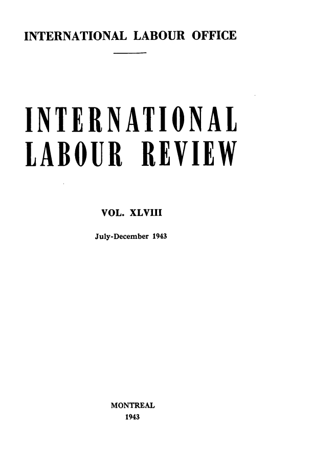 handle is hein.journals/intlr48 and id is 1 raw text is: INTERNATIONAL LABOUR OFFICE

INTERNATIONAL
LABOUR REVIEW
VOL. XLVIII
July-December 1943
MONTREAL
1943


