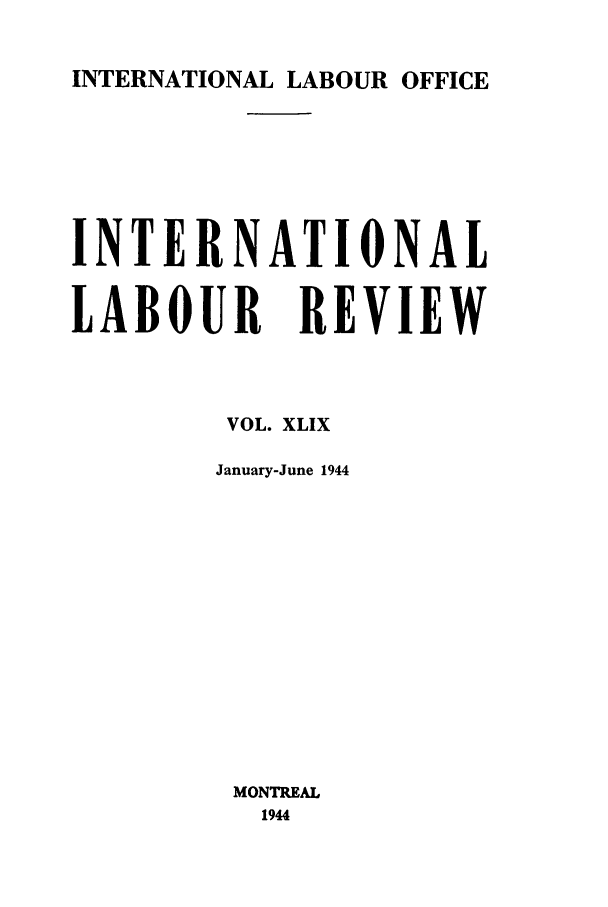 handle is hein.journals/intlr49 and id is 1 raw text is: INTERNATIONAL LABOUR OFFICE

INTERNATIONAL
LABOUR REVIEW
VOL. XLIX
January-June 1944
MONTREAL
1944


