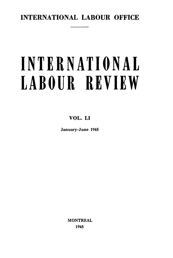 handle is hein.journals/intlr51 and id is 1 raw text is: INTERNATIONAL LABOUR OFFICE

INTERNATIONAL
LABOUR REVIEW
VOL. LI
January-June 1945
MONTREAL
1945


