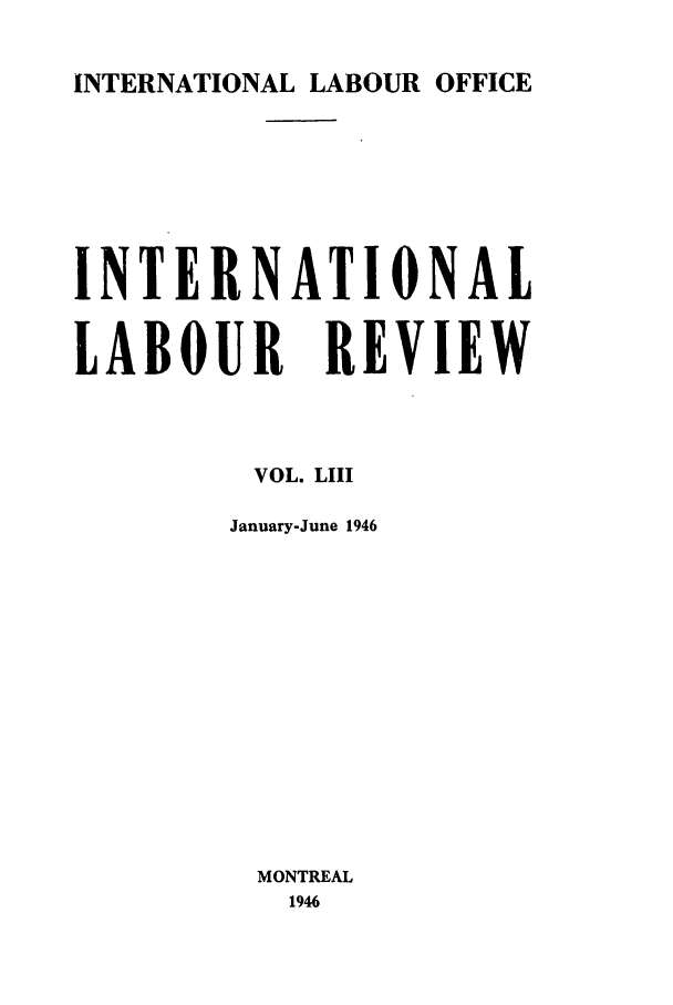 handle is hein.journals/intlr53 and id is 1 raw text is: INTERNATIONAL LABOUR OFFICE

INTERNATIONAL
LABOUR REVIEW
VOL. LIII
January-June 1946
MONTREAL
1946


