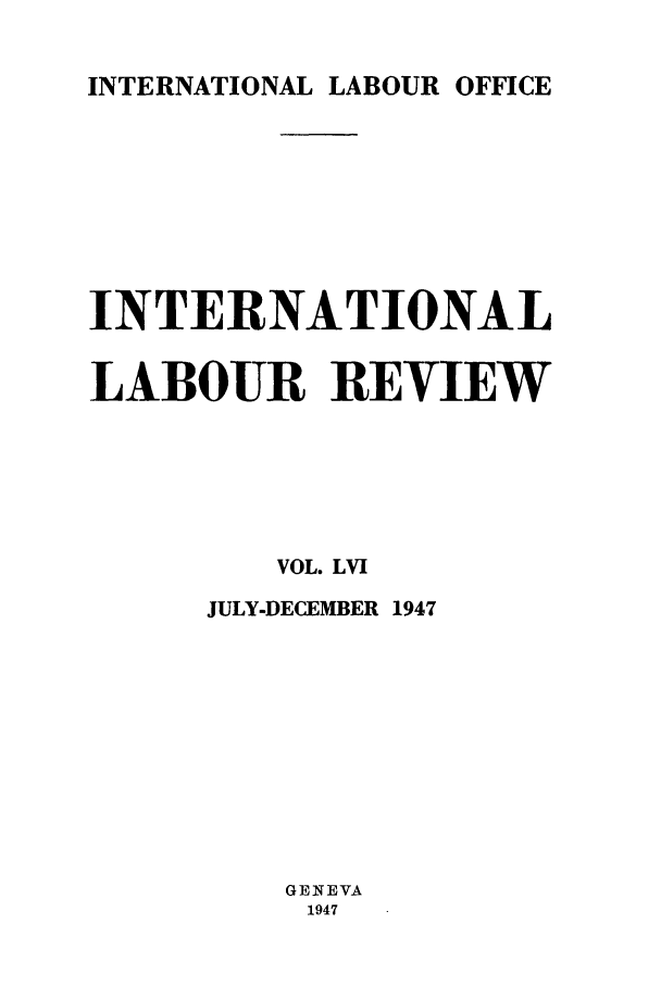 handle is hein.journals/intlr56 and id is 1 raw text is: INTERNATIONAL LABOUR OFFICE

INTERNATIONAL
LABOUR REVIEW
VOL. LVI
JULY-DECEMBER 1947
GENEVA
1947


