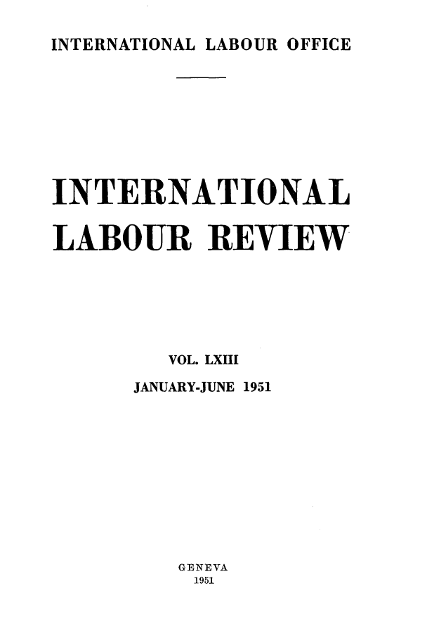 handle is hein.journals/intlr63 and id is 1 raw text is: INTERNATIONAL LABOUR OFFICE

INTERNATIONAL
LABOUR REVIEW
VOL. LXIII
JANUARY-JUNE 1951
GENEVA
1951


