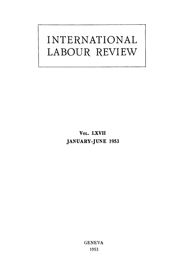 handle is hein.journals/intlr67 and id is 1 raw text is: VOL. LXVII
JANUARY-JUNE 1953
GENEVA
1953

INTERNATIONAL
LABOUR REVIEW


