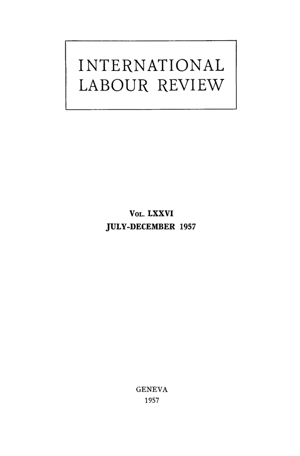 handle is hein.journals/intlr76 and id is 1 raw text is: VOL. LXXVI
JULY-DECEMBER 1957
GENEVA
1957

INTERNATIONAL
LABOUR REVIEW


