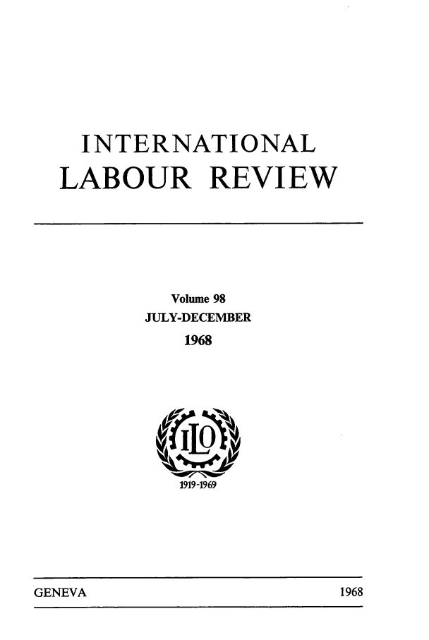 handle is hein.journals/intlr98 and id is 1 raw text is: INTERNATIONAL
LABOUR REVI EW
Volume 98
JULY-DECEMBER
1968
1919-1969

GENEVA                                1968

GENIEVA

1968


