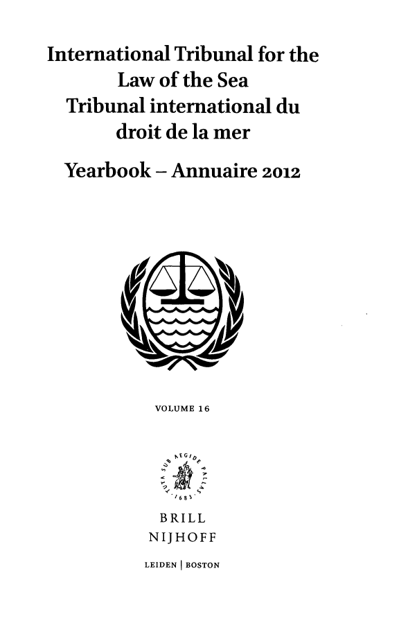 handle is hein.journals/intrlwsy16 and id is 1 raw text is: International Tribunal for the
Law of the Sea
Tribunal international du
droit de la mer
Yearbook - Annuaire 2012

VOLUME 16
1683
BRILL
NIJHOFF
LEIDEN BOSTON


