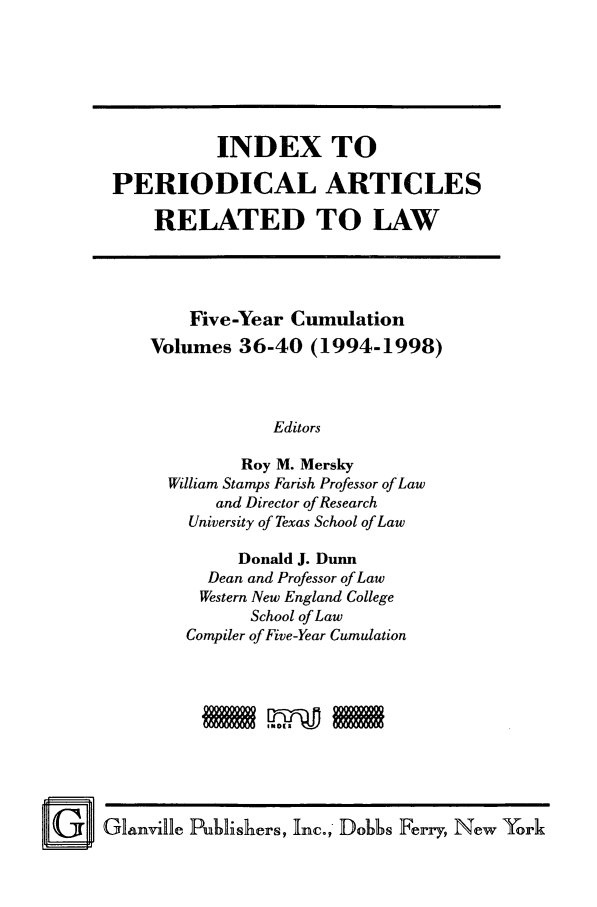 handle is hein.journals/iperarl6 and id is 1 raw text is: INDEX TOPERIODICAL ARTICLESRELATED TO LAWFive-Year CumulationVolumes 36-40 (1994-1998)EditorsRoy M. MerskyWilliam Stamps Farish Professor of Lawand Director of ResearchUniversity of Texas School of LawDonald J. DunnDean and Professor of LawWestern New England CollegeSchool of LawCompiler of Five-Year Cumulation@ Glanville Publishers, Inc., Dobbs Ferry, New York