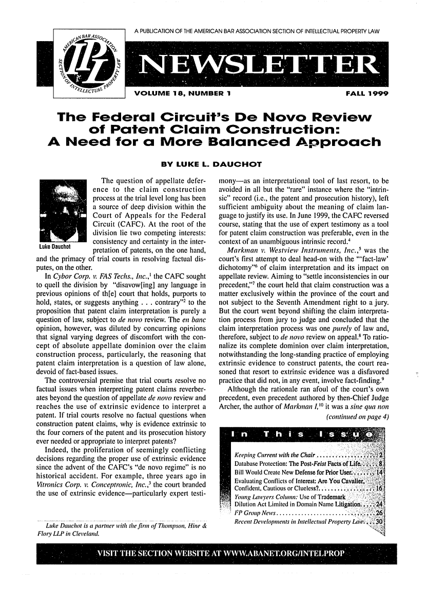 handle is hein.journals/iprolane18 and id is 1 raw text is: A PUBLICATION OF THE AMERICAN BAR ASSOCIATION SECTION OF INTELLECTUAL PROPERTY LAWVOLUME 18, NUMBER 1FALL 1999   The Federal Circuit's De Novo Review            of Patent Claim Construction:A Need for a More Balanced Approach                                  BY LUKE L. DAUCHOT                   The question of appellate defer-                 ence to the claim construction                 process at the trial level long has been                 a source of deep division within the                 Court of Appeals for the Federal                 Circuit (CAFC). At the root of the                 division lie two competing interests:                 consistency and certainty in the inter- Luko Dauchot    pretation of patents, on the one hand, and the primacy of trial courts in resolving factual dis- putes, on the other.   In Cybor Corp. v. FAS Techs., Inc.,' the CAFC soughtto quell the division by disavow[ing] any language inprevious opinions of th[e] court that holds, purports tohold, states, or suggests anything . . . contrary'2 to theproposition that patent claim interpretation is purely aquestion of law, subject to de novo review. The en bancopinion, however, was diluted by concurring opinionsthat signal varying degrees of discomfort with the con-cept of absolute appellate dominion over the claimconstruction process, particularly, the reasoning thatpatent claim interpretation is a question of law alone,devoid of fact-based issues.   The controversial premise that trial courts resolve nofactual issues when interpreting patent claims reverber-ates beyond the question of appellate de novo review andreaches the use of extrinsic evidence to interpret apatent. If trial courts resolve no factual questions whenconstruction patent claims, why is evidence extrinsic tothe four corners of the patent and its prosecution historyever needed or appropriate to interpret patents?   Indeed, the proliferation of seemingly conflictingdecisions regarding the proper use of extrinsic evidencesince the advent of the CAFC's de novo regime is nohistorical accident. For example, three years ago inVitronics Corp. it Conceptvtnic, hnc.,3 the court brandedthe use of extrinsic evidence-particularly expert testi-   Luke Dauchot is a partner with the firm of Thompson, Hine &Fiory LLP in Cleveland.mony-as an interpretational tool of last resort, to beavoided in all but the rare instance where the intrin-sic record (i.e., the patent and prosecution history), leftsufficient ambiguity about the meaning of claim lan-guage to justify its use. In June 1999, the CAFC reversedcourse, stating that the use of expert testimony as a toolfor patent claim construction was preferable, even in thecontext of an unambiguous intrinsic record.4  Markman v Westview Instruments, Inc.,1 was thecourt's first attempt to deal head-on with the 'fact-law'dichotomy6 of claim interpretation and its impact onappellate review. Aiming to settle inconsistencies in ourprecedent'7 the court held that claim construction was amatter exclusively within the province of the court andnot subject to the Seventh Amendment right to a jury.But the court went beyond shifting the claim interpreta-tion process from jury to judge and concluded that theclaim interpretation process was one purely of law and,therefore, subject to de novo review on appeal.' To ratio-nalize its complete dominion over claim interpretation,notwithstanding the long-standing practice of employingextrinsic evidence to construct patents, the court rea-soned that resort to extrinsic evidence was a disfavoredpractice that did not, in any event, involve fact-finding.9   Although the rationale ran afoul of the court's ownprecedent, even precedent authored by then-Chief JudgeArcher, the author of Markman 1,10 it was a sine qua non                                (continued on page 4)Keeping Current with the Chair,..... ........Database Protection: The Post-Feist Facts of Life, .Bill Would Create New Defense for Prior User..., .Evaluating Conflicts of Interest: Are You Cavalier,Confident, Cautious or Clueless? ... .....Young Lawyers Column: Use of TrademarkDilution Act Limited in Domain Name Litlgation..FP Group News ................ ......... .  'Recent Developments in Intellectual Property Law.0VSTH  ETINWBrEx WW .Iqr0RG  '. 10P