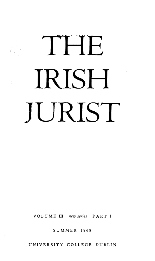 handle is hein.journals/irishjur3 and id is 1 raw text is:    THE   IRISHJURIST  VOLUME III new series PART 1     SUMMER 1968 UNIVERSITY COLLEGE DUBLIN