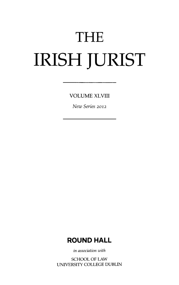 handle is hein.journals/irishjur44 and id is 1 raw text is:            THEIRISH JURISTVOLUME XLVIIINew SerieS 2012   ROUND  HALL     in association with     SCHOOL OF LAWUNIVERSITY COLLEGE DUBLIN