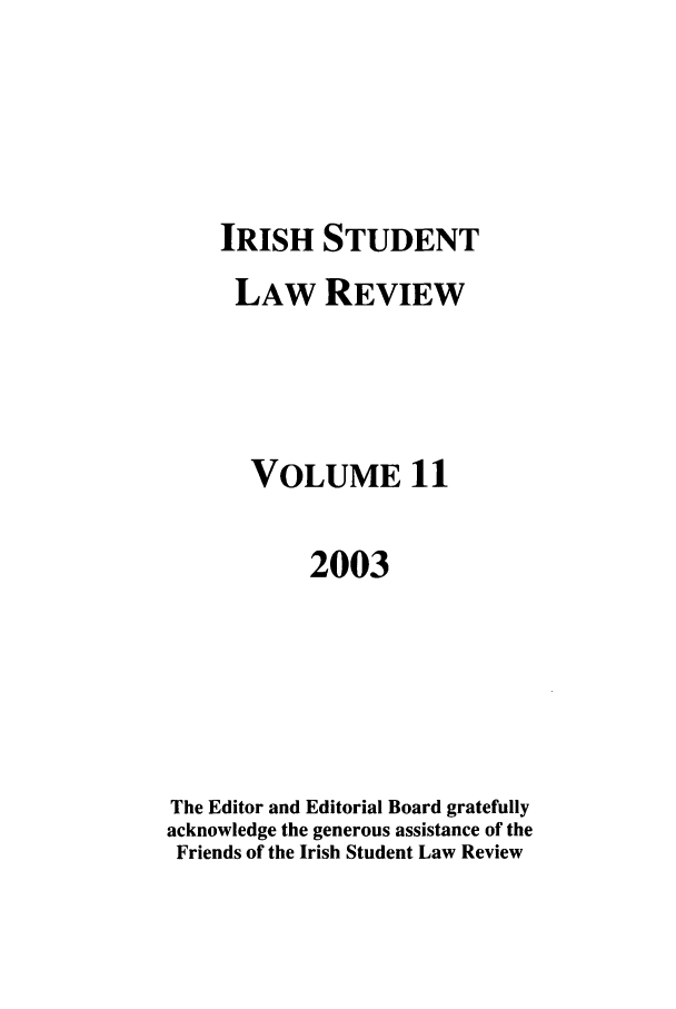 handle is hein.journals/irishslr11 and id is 1 raw text is: IRISH STUDENTLAW REVIEWVOLUME 112003The Editor and Editorial Board gratefullyacknowledge the generous assistance of theFriends of the Irish Student Law Review