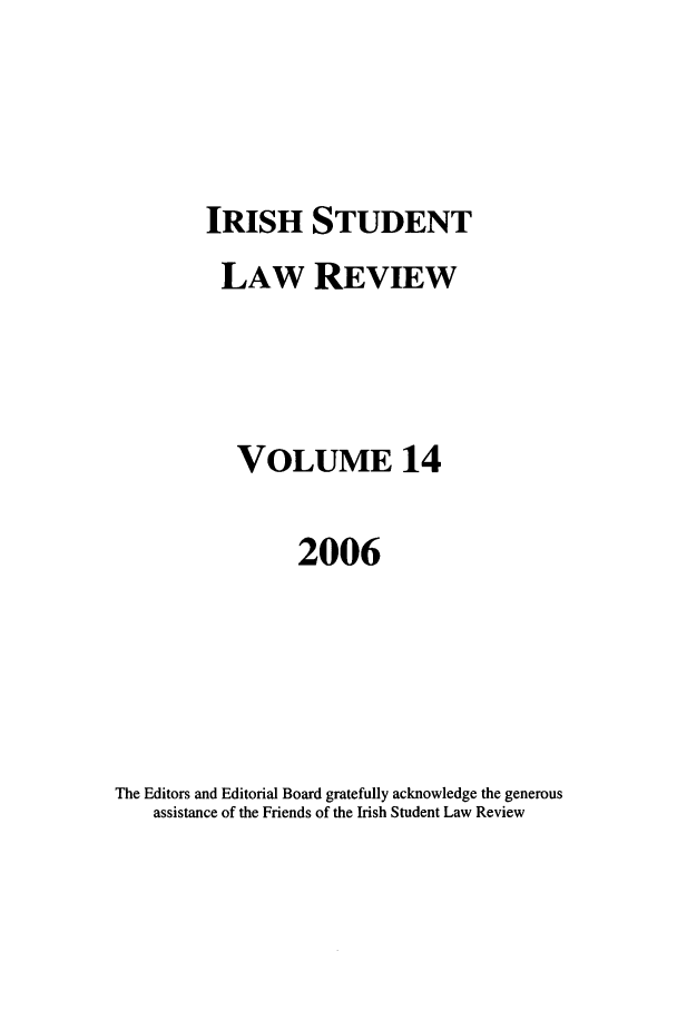 handle is hein.journals/irishslr14 and id is 1 raw text is: IRISH STUDENTLAW REVIEWVOLUME 142006The Editors and Editorial Board gratefully acknowledge the generousassistance of the Friends of the Irish Student Law Review