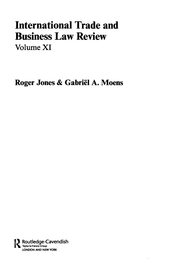 handle is hein.journals/itbla11 and id is 1 raw text is: International Trade and
Business Law Review
Volume XI
Roger Jones & Gabriel A. Moens
Routledge-Cavendish
LTaylor &FraNis Group
LONDON AND NEW YORK


