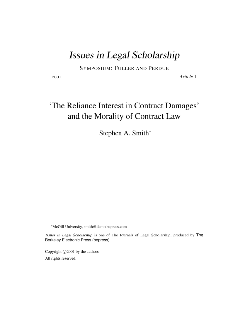 handle is hein.journals/iulesch1 and id is 1 raw text is: 2001Issues in Legal Scholarship    SYMPOSIUM: FULLER AND PERDUEArticle 1  'The  Reliance Interest in Contract Damages'         and  the  Morality of Contract Law                     Stephen  A.  Smith*  *McGill University, smith@demo.bepress.comIssues in Legal Scholarship is one of The Journals of Legal Scholarship, produced by TheBerkeley Electronic Press (bepress).Copyright @2001 by the authors.All rights reserved.