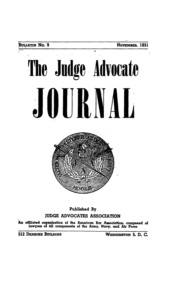 handle is hein.journals/jajrnl11 and id is 1 raw text is: NOVEMBE. 1951The Judge AdvocateJO.URNALPublished ByJUDGE ADVOCATES ASSOCIATIONAn affiliated organlzation of the American Bar Association, composed oflawyers of  sl components of the Army, Navy, and Air ForcezuETIN No. 9312 DwwsmE-BmLDINGWASHINGTrON 5, D. C