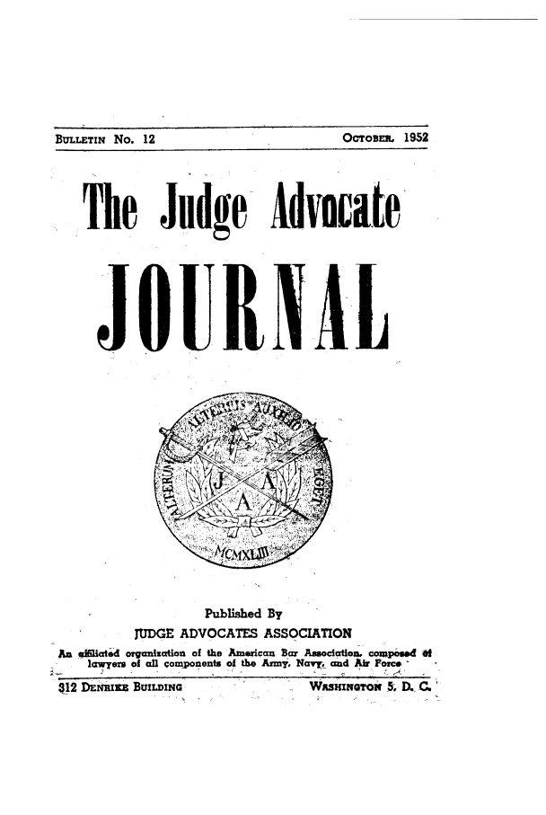 handle is hein.journals/jajrnl14 and id is 1 raw text is: The Judge AdvocateJOURNALPublished ByJUDGE ADVOCATES ASSOCIATIONAn afiated organization of the American Bar Assocatioe6 composed oflawyers of all components of the Army, Navy, and Air ForceOcroD,, 19S2BULLETIN No. 12312 DMNIKE BUILDINaWitHmm I, D, C.I I